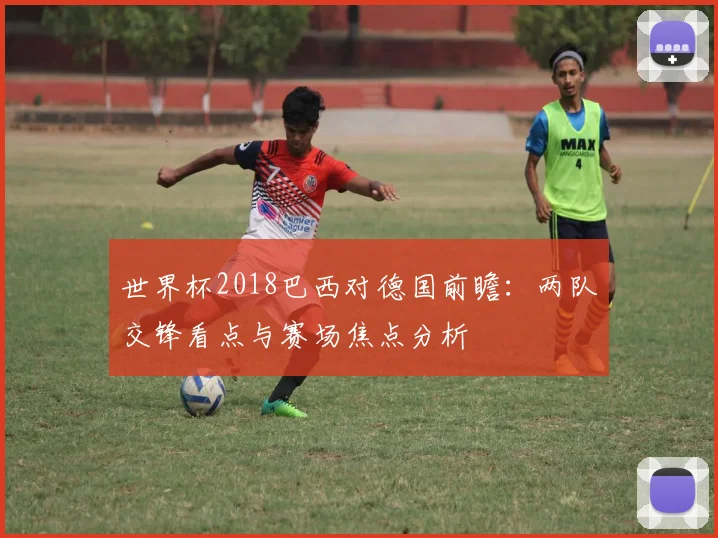世界杯2018巴西对德国前瞻:两队交锋看点与赛场焦点分析