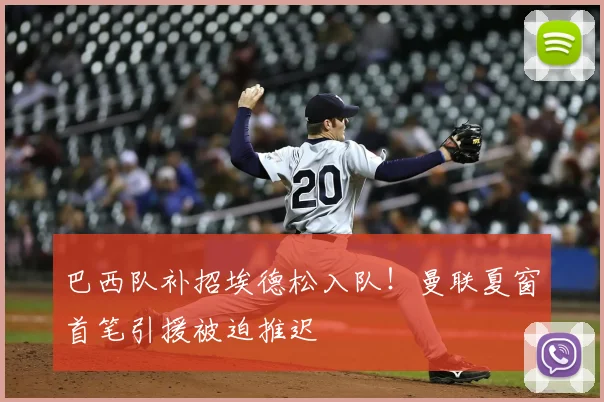 巴西队补招埃德松入队!曼联夏窗首笔引援被迫推迟