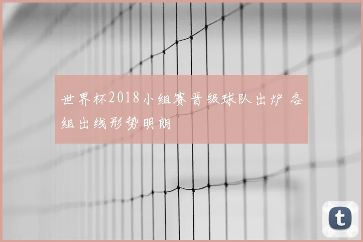 世界杯2018小组赛晋级球队出炉 各组出线形势明朗