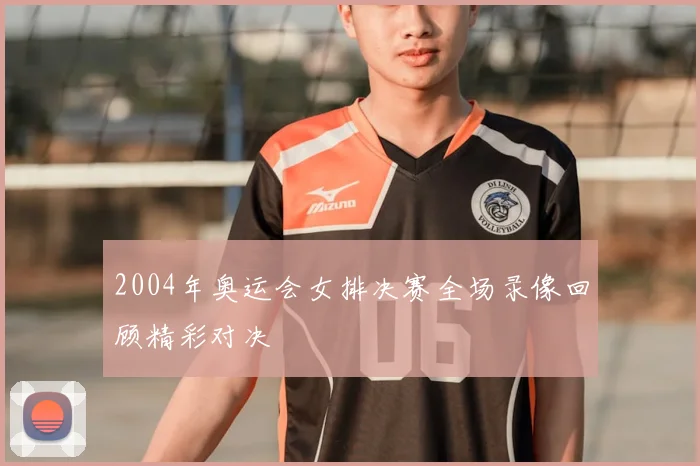 2004年奥运会女排决赛全场录像回顾精彩对决