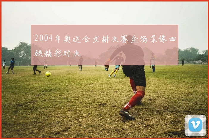 2004年奥运会女排决赛全场录像回顾精彩对决