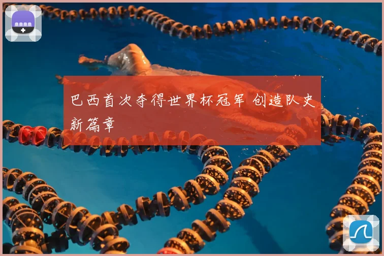 巴西首次夺得世界杯冠军 创造队史新篇章